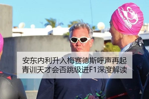 安东内利升入梅赛德斯呼声再起 青训天才会否跳级进F1深度解读