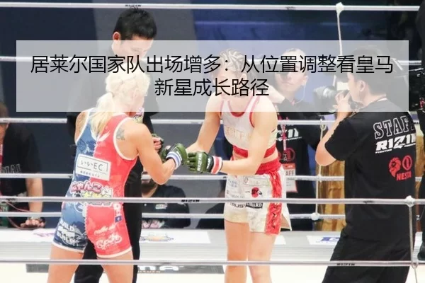居莱尔国家队出场增多：从位置调整看皇马新星成长路径