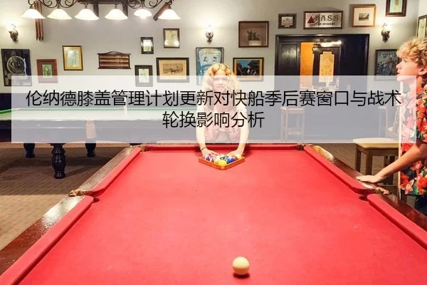 伦纳德膝盖管理计划更新对快船季后赛窗口与战术轮换影响分析