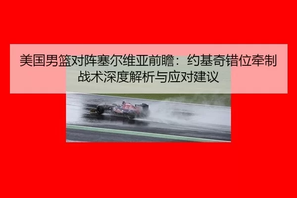 美国男篮对阵塞尔维亚前瞻：约基奇错位牵制战术深度解析与应对建议