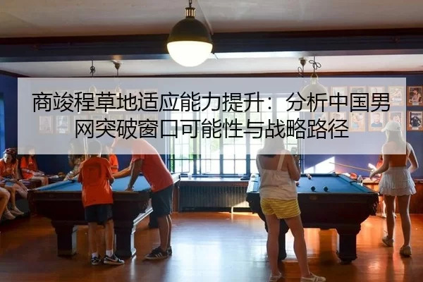商竣程草地适应能力提升：分析中国男网突破窗口可能性与战略路径