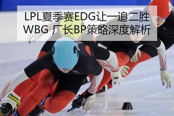LPL夏季赛EDG让一追二胜WBG 厂长BP策略深度解析